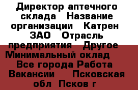 Директор аптечного склада › Название организации ­ Катрен, ЗАО › Отрасль предприятия ­ Другое › Минимальный оклад ­ 1 - Все города Работа » Вакансии   . Псковская обл.,Псков г.